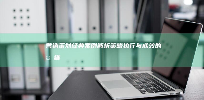 营销策划经典案例解析：策略、执行与成效的多维度研究