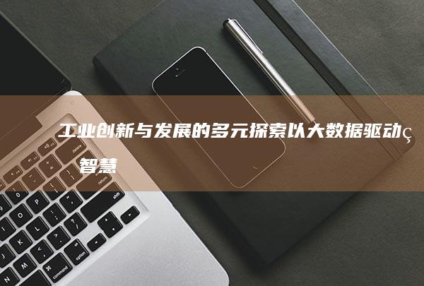 工业创新与发展的多元探索：以大数据驱动的智慧工业转型升级